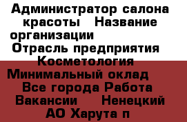 Администратор салона красоты › Название организации ­ Style-charm › Отрасль предприятия ­ Косметология › Минимальный оклад ­ 1 - Все города Работа » Вакансии   . Ненецкий АО,Харута п.